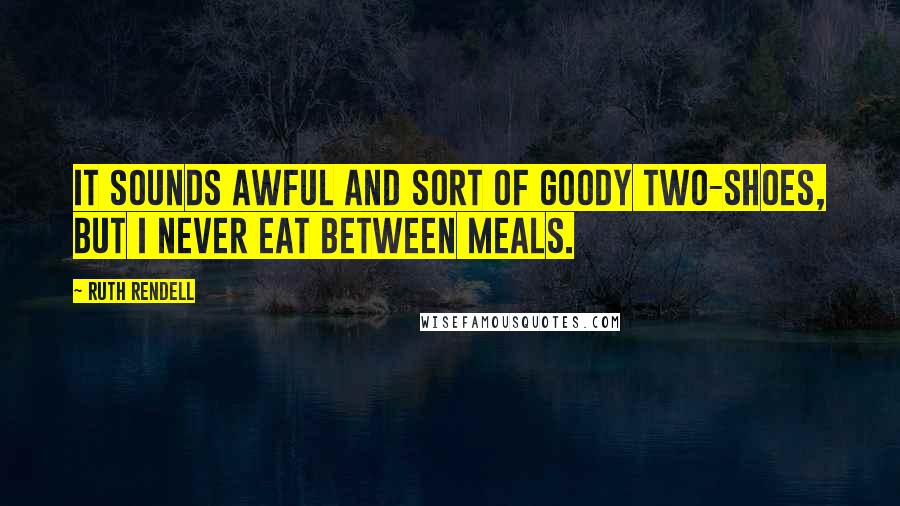 Ruth Rendell Quotes: It sounds awful and sort of goody two-shoes, but I never eat between meals.
