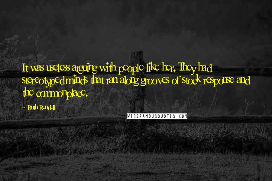 Ruth Rendell Quotes: It was useless arguing with people like her. They had stereotyped minds that ran along grooves of stock response and the commonplace.