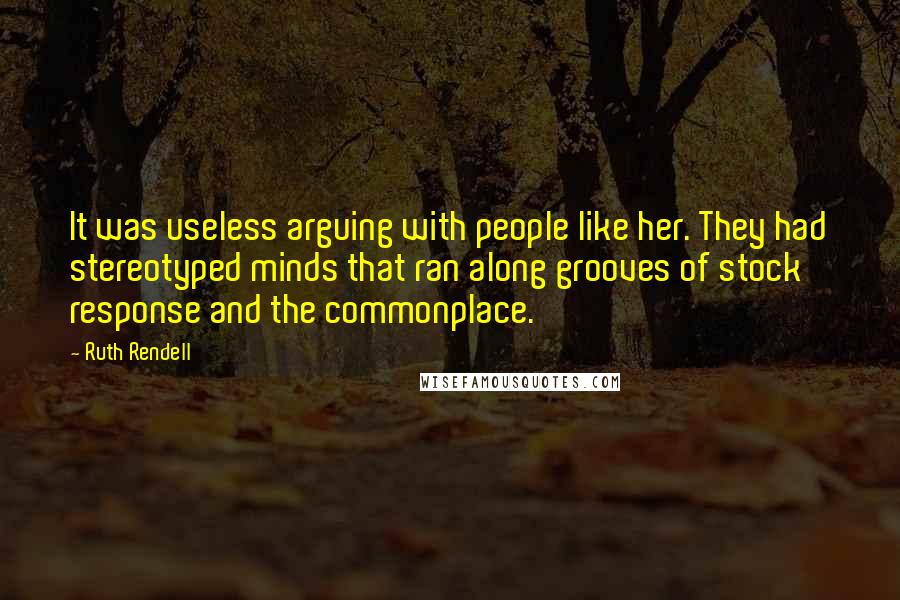 Ruth Rendell Quotes: It was useless arguing with people like her. They had stereotyped minds that ran along grooves of stock response and the commonplace.