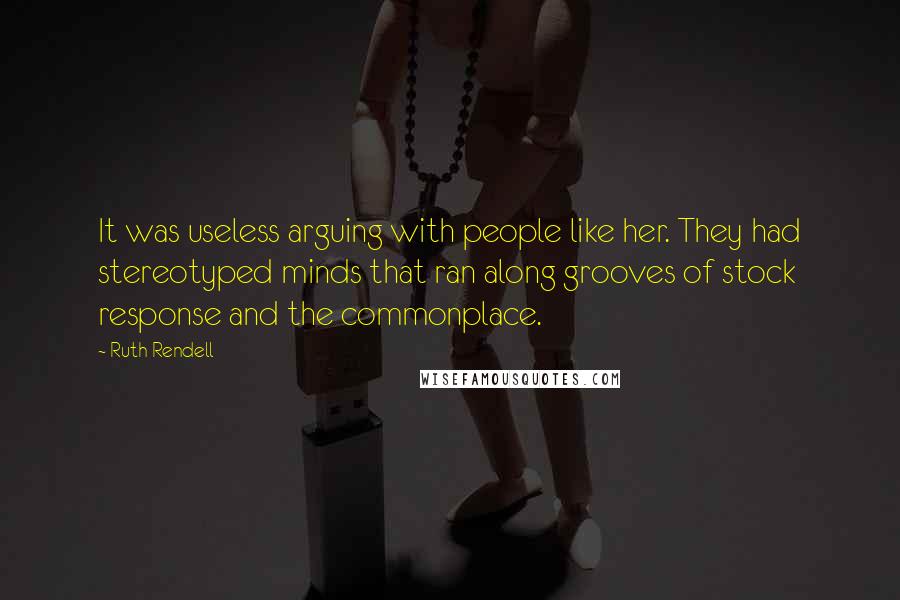 Ruth Rendell Quotes: It was useless arguing with people like her. They had stereotyped minds that ran along grooves of stock response and the commonplace.