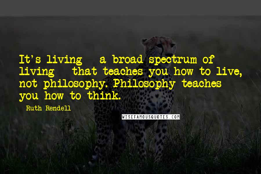 Ruth Rendell Quotes: It's living - a broad spectrum of living - that teaches you how to live, not philosophy. Philosophy teaches you how to think.