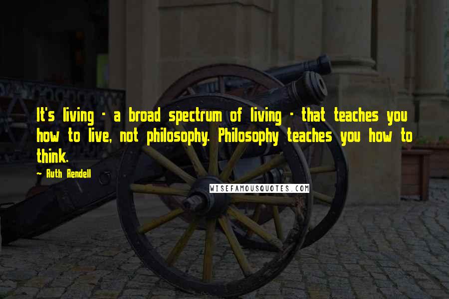 Ruth Rendell Quotes: It's living - a broad spectrum of living - that teaches you how to live, not philosophy. Philosophy teaches you how to think.