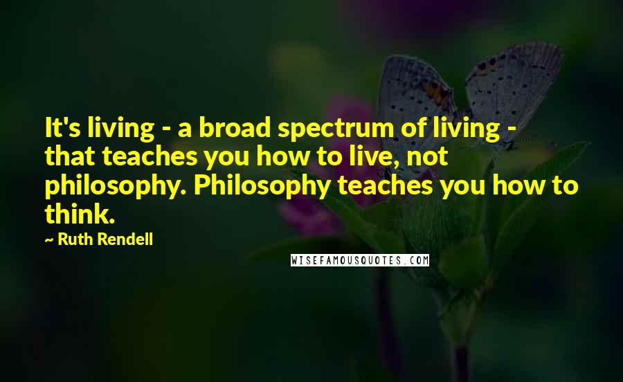 Ruth Rendell Quotes: It's living - a broad spectrum of living - that teaches you how to live, not philosophy. Philosophy teaches you how to think.