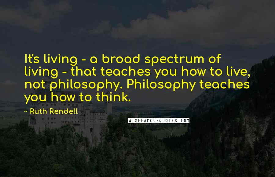 Ruth Rendell Quotes: It's living - a broad spectrum of living - that teaches you how to live, not philosophy. Philosophy teaches you how to think.