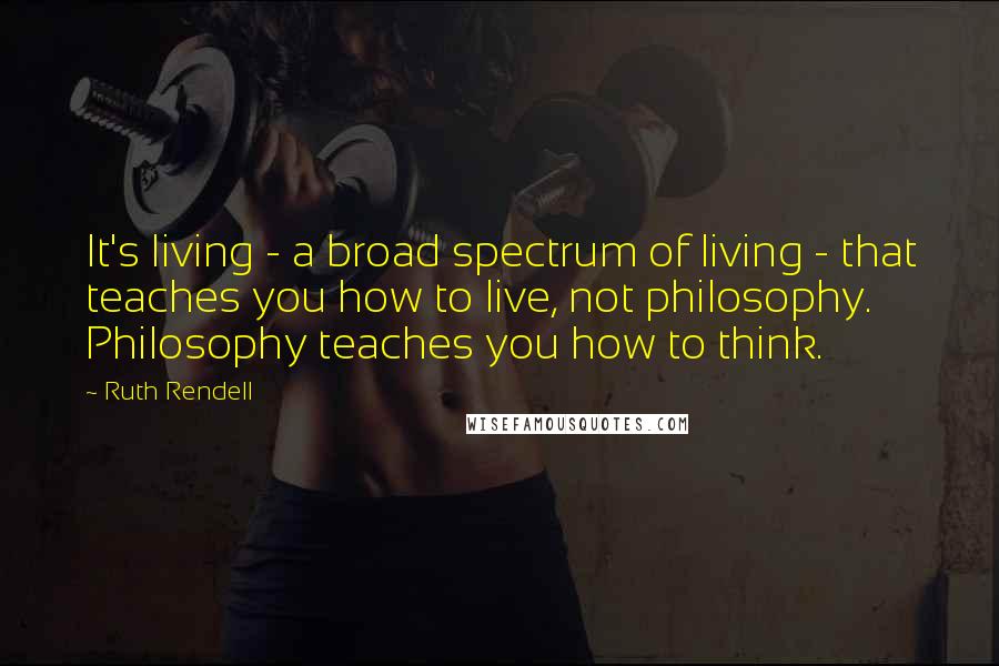 Ruth Rendell Quotes: It's living - a broad spectrum of living - that teaches you how to live, not philosophy. Philosophy teaches you how to think.