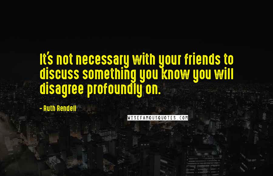 Ruth Rendell Quotes: It's not necessary with your friends to discuss something you know you will disagree profoundly on.