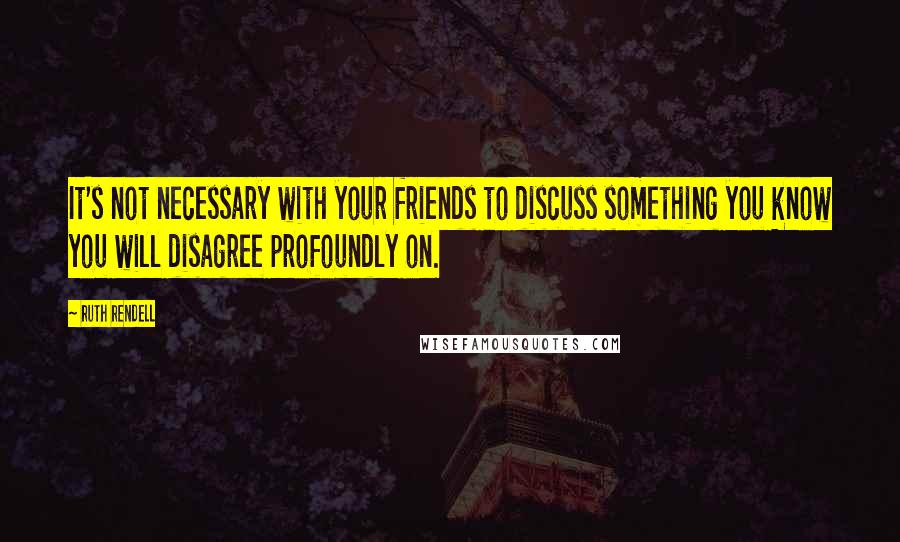 Ruth Rendell Quotes: It's not necessary with your friends to discuss something you know you will disagree profoundly on.