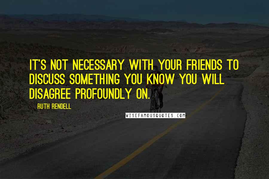 Ruth Rendell Quotes: It's not necessary with your friends to discuss something you know you will disagree profoundly on.