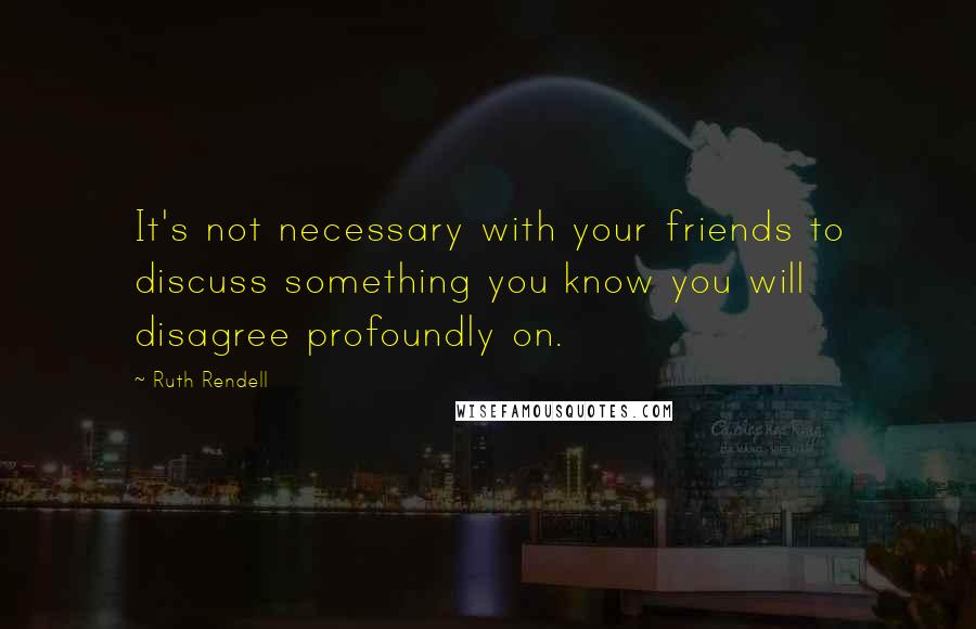 Ruth Rendell Quotes: It's not necessary with your friends to discuss something you know you will disagree profoundly on.