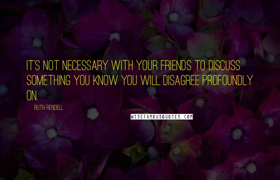 Ruth Rendell Quotes: It's not necessary with your friends to discuss something you know you will disagree profoundly on.