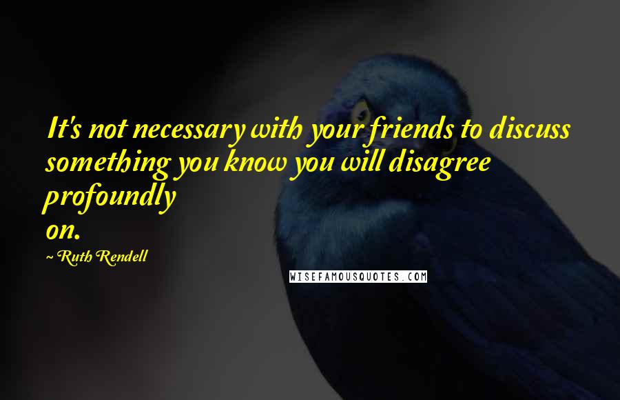 Ruth Rendell Quotes: It's not necessary with your friends to discuss something you know you will disagree profoundly on.