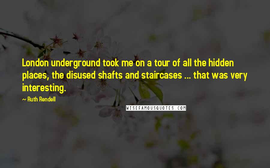 Ruth Rendell Quotes: London underground took me on a tour of all the hidden places, the disused shafts and staircases ... that was very interesting.