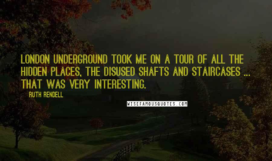 Ruth Rendell Quotes: London underground took me on a tour of all the hidden places, the disused shafts and staircases ... that was very interesting.