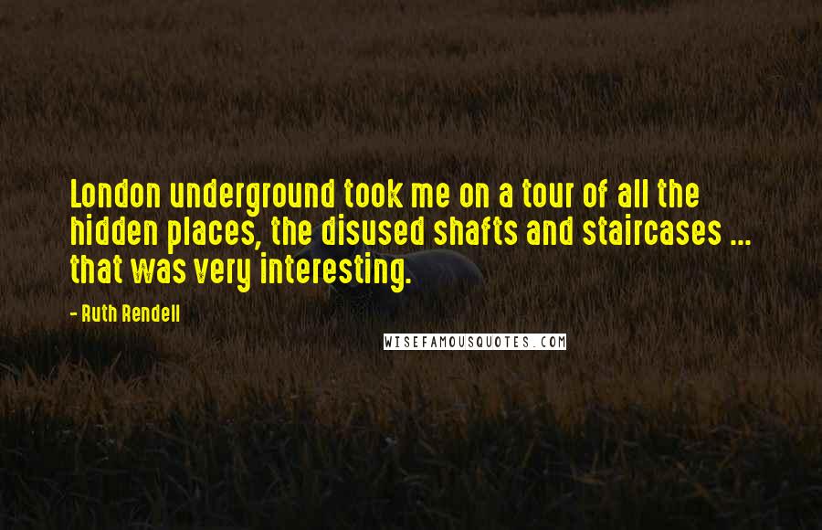 Ruth Rendell Quotes: London underground took me on a tour of all the hidden places, the disused shafts and staircases ... that was very interesting.