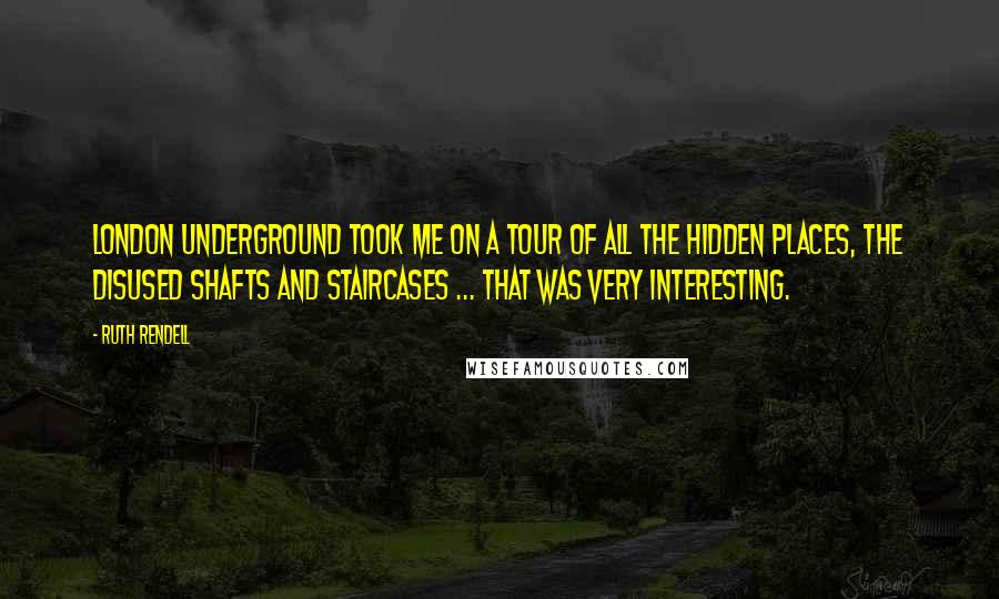 Ruth Rendell Quotes: London underground took me on a tour of all the hidden places, the disused shafts and staircases ... that was very interesting.