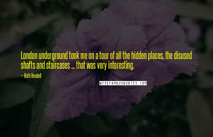Ruth Rendell Quotes: London underground took me on a tour of all the hidden places, the disused shafts and staircases ... that was very interesting.