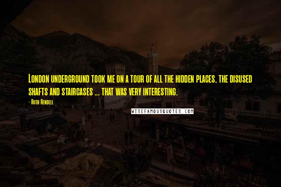Ruth Rendell Quotes: London underground took me on a tour of all the hidden places, the disused shafts and staircases ... that was very interesting.