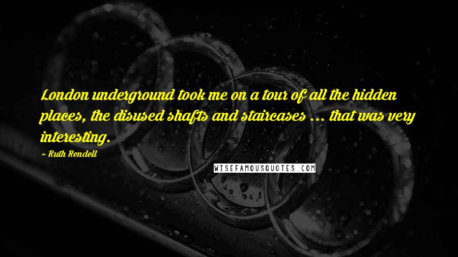 Ruth Rendell Quotes: London underground took me on a tour of all the hidden places, the disused shafts and staircases ... that was very interesting.