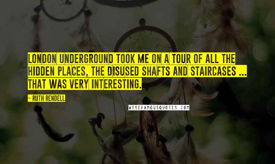 Ruth Rendell Quotes: London underground took me on a tour of all the hidden places, the disused shafts and staircases ... that was very interesting.