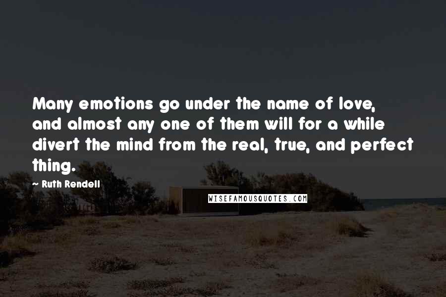 Ruth Rendell Quotes: Many emotions go under the name of love, and almost any one of them will for a while divert the mind from the real, true, and perfect thing.