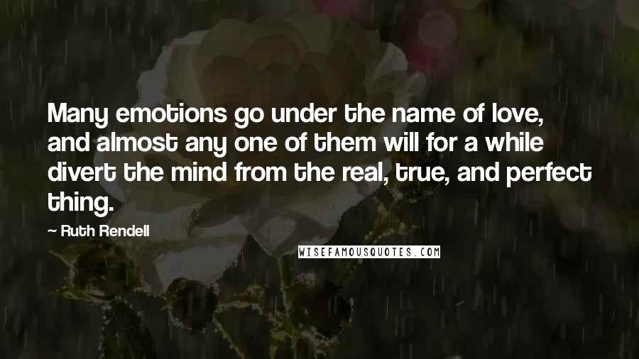 Ruth Rendell Quotes: Many emotions go under the name of love, and almost any one of them will for a while divert the mind from the real, true, and perfect thing.