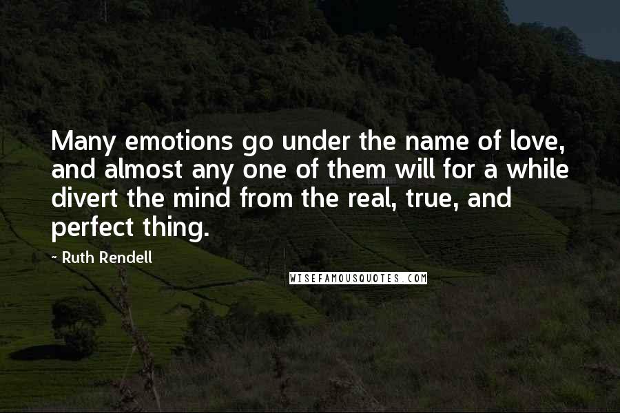 Ruth Rendell Quotes: Many emotions go under the name of love, and almost any one of them will for a while divert the mind from the real, true, and perfect thing.