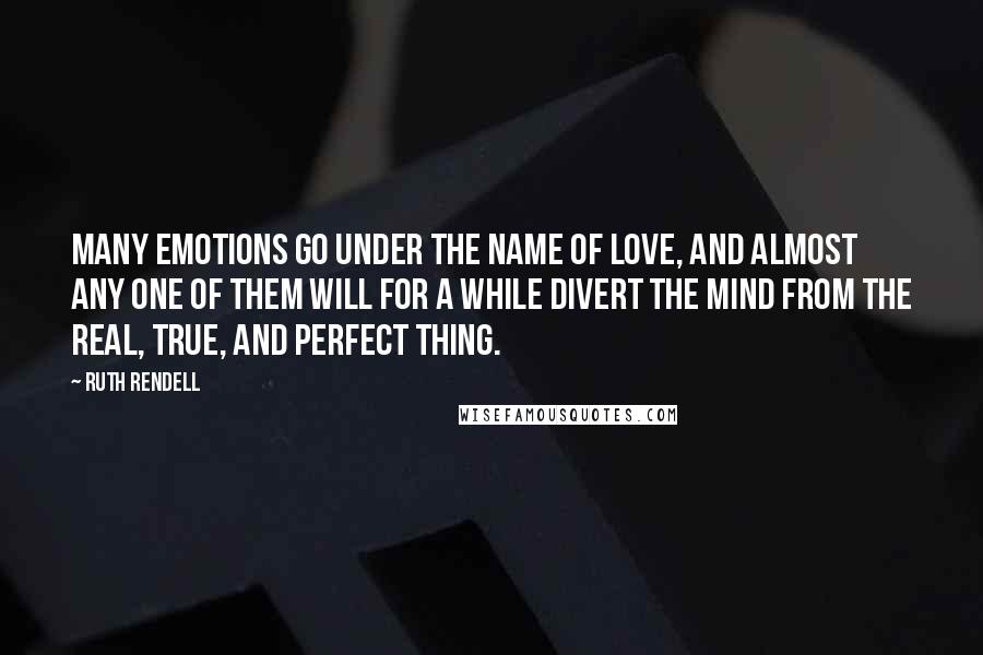 Ruth Rendell Quotes: Many emotions go under the name of love, and almost any one of them will for a while divert the mind from the real, true, and perfect thing.