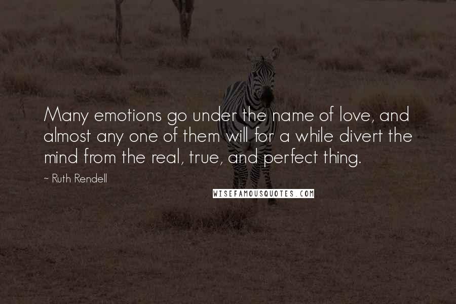 Ruth Rendell Quotes: Many emotions go under the name of love, and almost any one of them will for a while divert the mind from the real, true, and perfect thing.