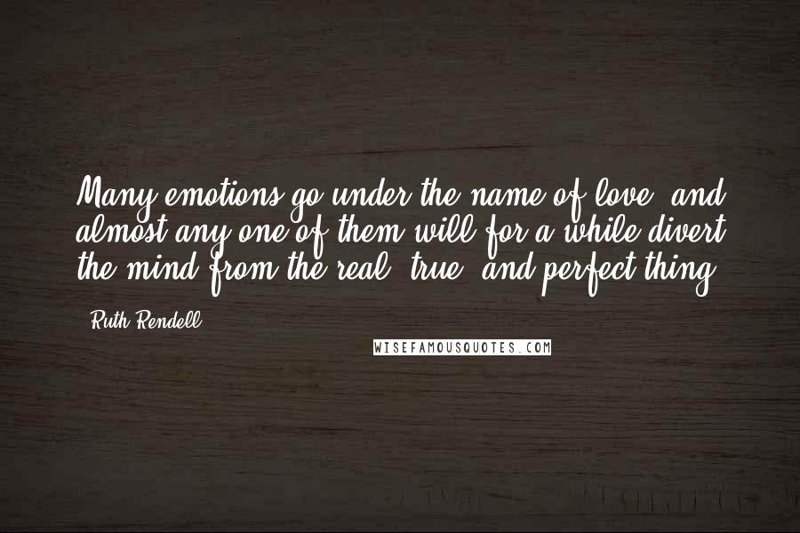 Ruth Rendell Quotes: Many emotions go under the name of love, and almost any one of them will for a while divert the mind from the real, true, and perfect thing.