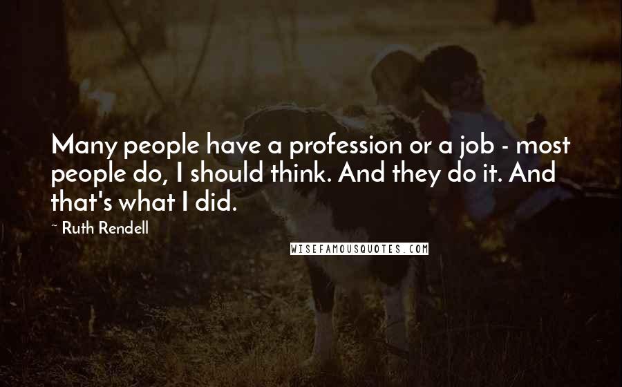 Ruth Rendell Quotes: Many people have a profession or a job - most people do, I should think. And they do it. And that's what I did.
