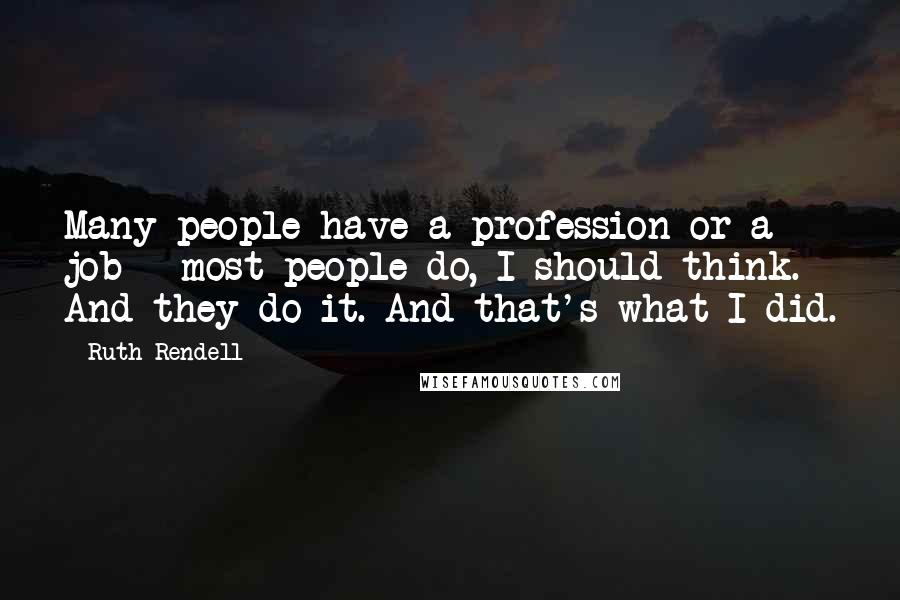 Ruth Rendell Quotes: Many people have a profession or a job - most people do, I should think. And they do it. And that's what I did.