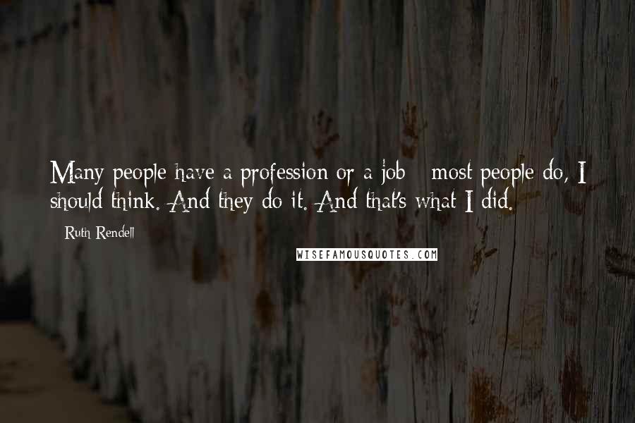 Ruth Rendell Quotes: Many people have a profession or a job - most people do, I should think. And they do it. And that's what I did.