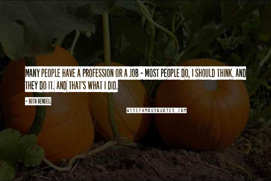Ruth Rendell Quotes: Many people have a profession or a job - most people do, I should think. And they do it. And that's what I did.