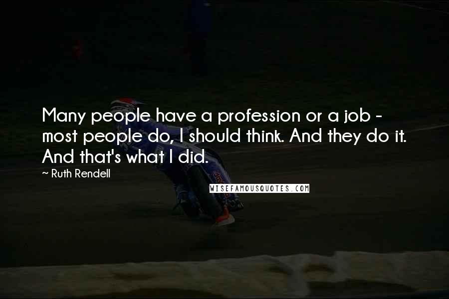 Ruth Rendell Quotes: Many people have a profession or a job - most people do, I should think. And they do it. And that's what I did.