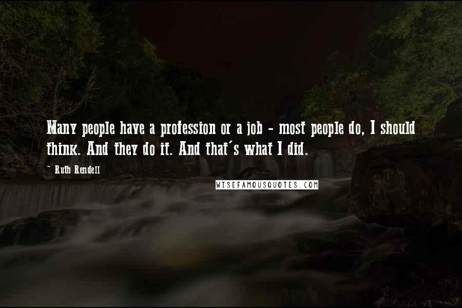 Ruth Rendell Quotes: Many people have a profession or a job - most people do, I should think. And they do it. And that's what I did.