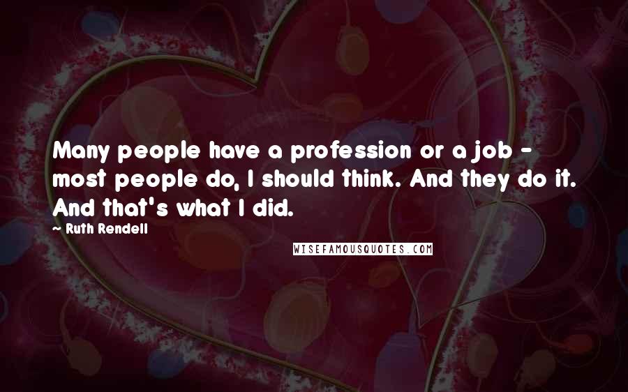 Ruth Rendell Quotes: Many people have a profession or a job - most people do, I should think. And they do it. And that's what I did.