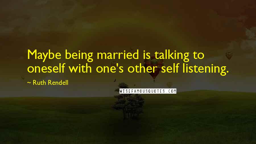 Ruth Rendell Quotes: Maybe being married is talking to oneself with one's other self listening.