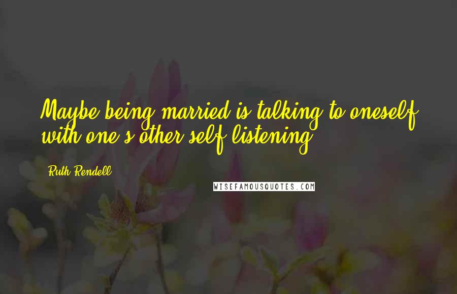 Ruth Rendell Quotes: Maybe being married is talking to oneself with one's other self listening.