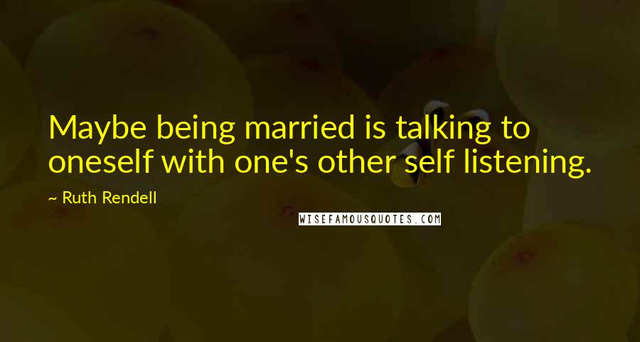 Ruth Rendell Quotes: Maybe being married is talking to oneself with one's other self listening.