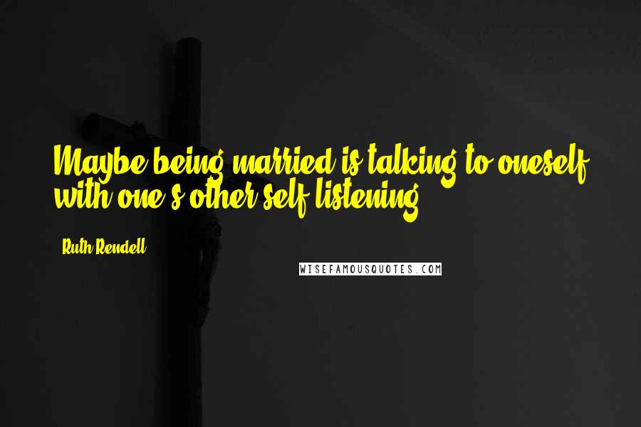 Ruth Rendell Quotes: Maybe being married is talking to oneself with one's other self listening.