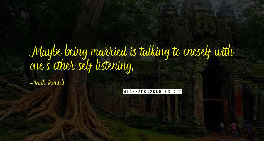 Ruth Rendell Quotes: Maybe being married is talking to oneself with one's other self listening.