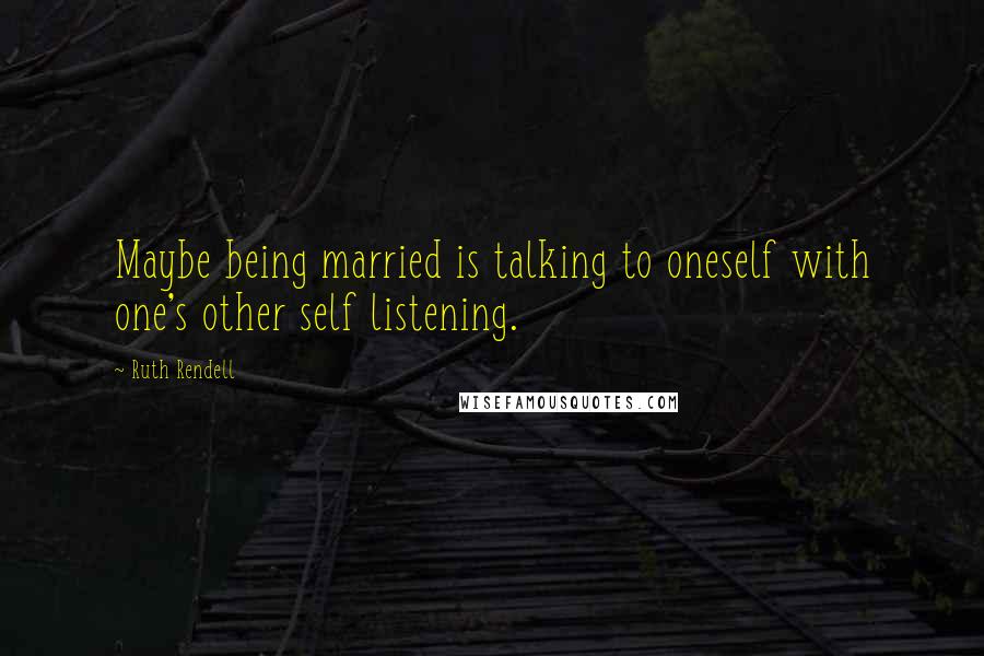 Ruth Rendell Quotes: Maybe being married is talking to oneself with one's other self listening.