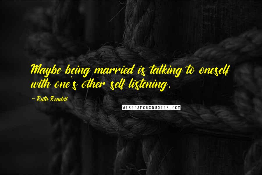 Ruth Rendell Quotes: Maybe being married is talking to oneself with one's other self listening.