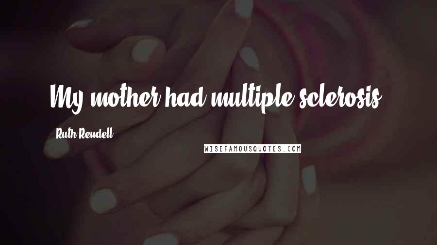 Ruth Rendell Quotes: My mother had multiple sclerosis.