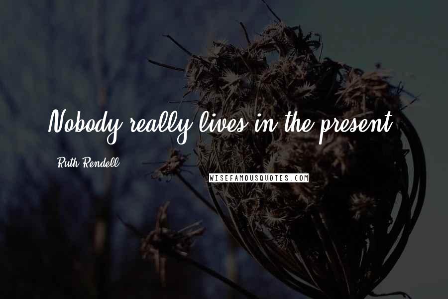 Ruth Rendell Quotes: Nobody really lives in the present.