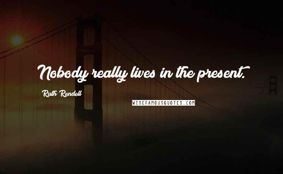 Ruth Rendell Quotes: Nobody really lives in the present.