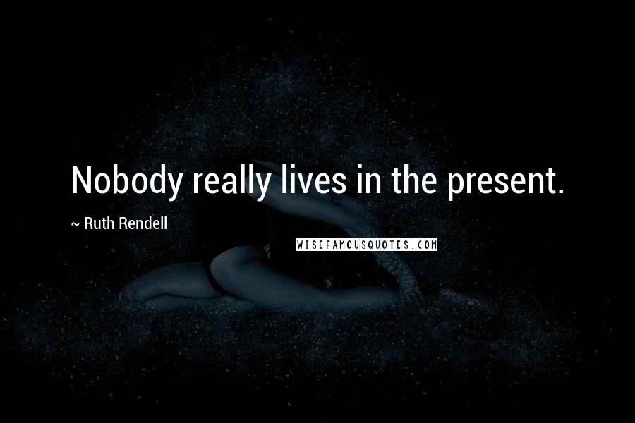 Ruth Rendell Quotes: Nobody really lives in the present.