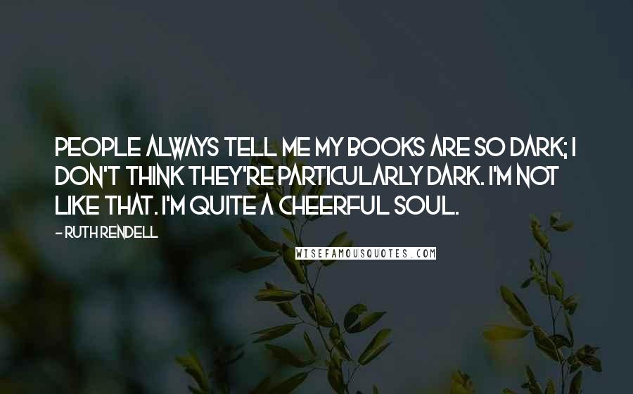 Ruth Rendell Quotes: People always tell me my books are so dark; I don't think they're particularly dark. I'm not like that. I'm quite a cheerful soul.