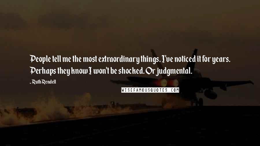 Ruth Rendell Quotes: People tell me the most extraordinary things. I've noticed it for years. Perhaps they know I won't be shocked. Or judgmental.