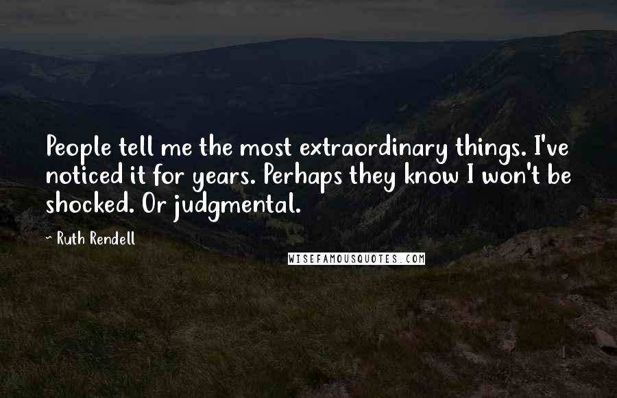 Ruth Rendell Quotes: People tell me the most extraordinary things. I've noticed it for years. Perhaps they know I won't be shocked. Or judgmental.